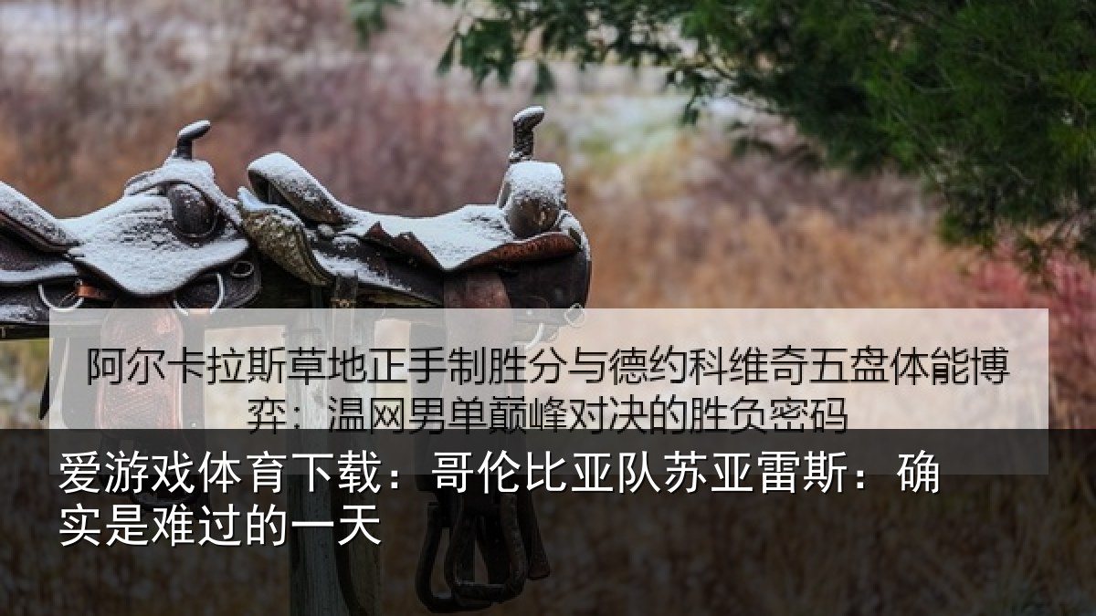 爱游戏体育下载:哥伦比亚队苏亚雷斯:确实是难过的一天