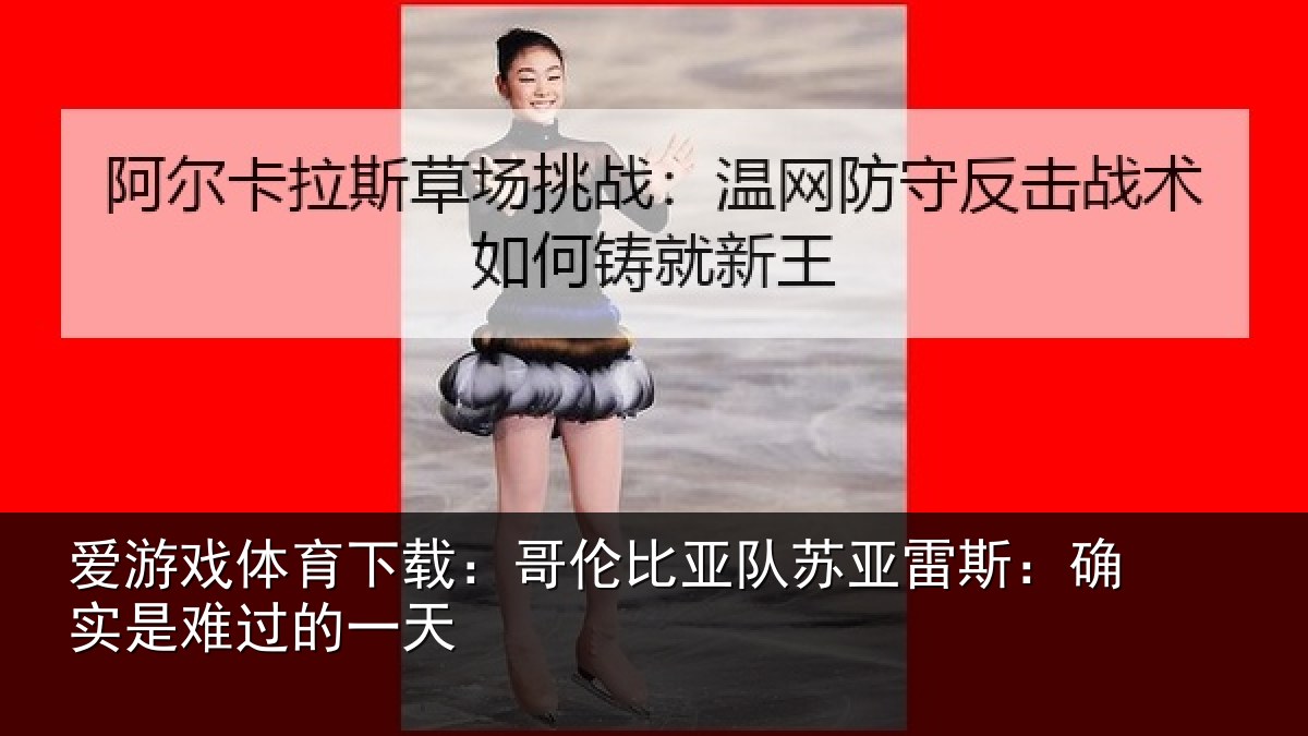 爱游戏体育下载：哥伦比亚队苏亚雷斯：确实是难过的一天