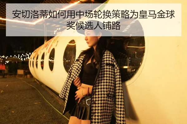 安切洛蒂如何用中场轮换策略为皇马金球奖候选人铺路