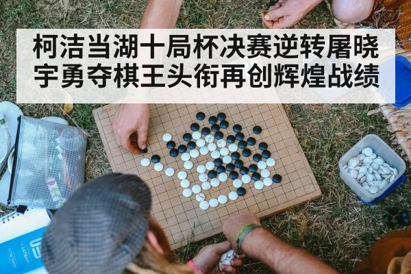 柯洁当湖十局杯决赛逆转屠晓宇勇夺棋王头衔再创辉煌战绩