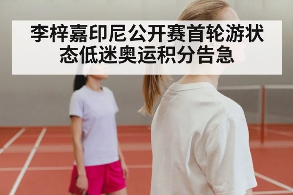 李梓嘉印尼公开赛首轮游状态低迷奥运积分告急