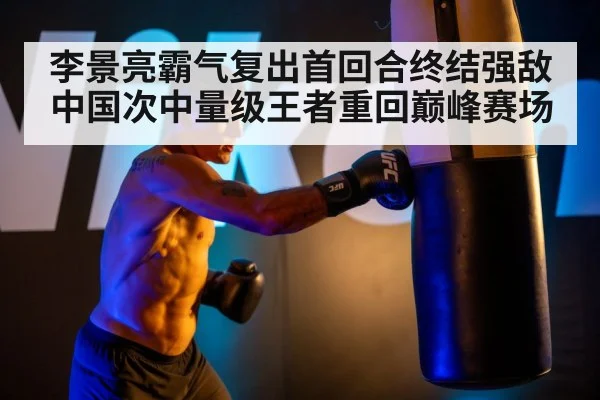 李景亮霸气复出首回合终结强敌中国次中量级王者重回巅峰赛场