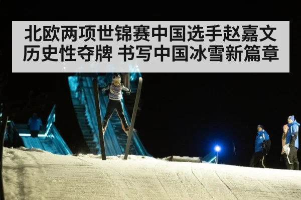 北欧两项世锦赛中国选手赵嘉文历史性夺牌 书写中国冰雪新篇章
