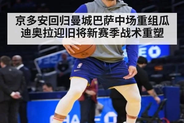京多安回归曼城巴萨中场重组瓜迪奥拉迎旧将新赛季战术重塑