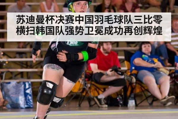苏迪曼杯决赛中国羽毛球队三比零横扫韩国队强势卫冕成功再创辉煌