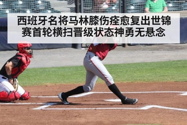 西班牙名将马林膝伤痊愈复出世锦赛首轮横扫晋级状态神勇无悬念