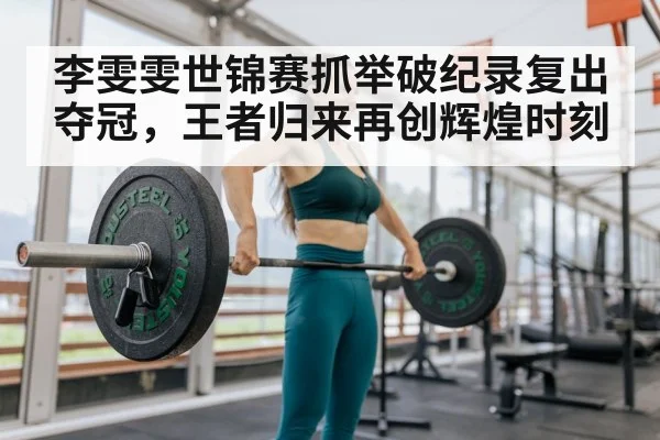 李雯雯世锦赛抓举破纪录复出夺冠,王者归来再创辉煌时刻
